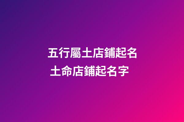 五行屬土店鋪起名 土命店鋪起名字-第1張-店鋪起名-玄機派